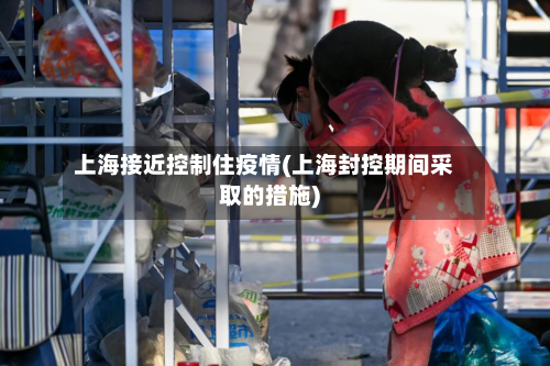 上海接近控制住疫情(上海封控期间采取的措施)-第2张图片