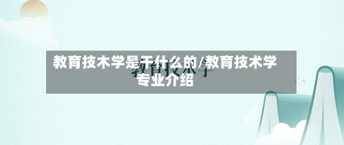 教育技木学是干什么的/教育技术学专业介绍