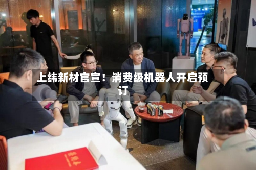 上纬新材官宣！消费级机器人开启预订-第3张图片