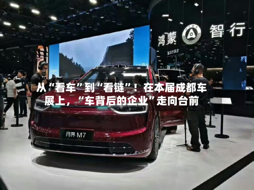 从“看车”到“看链”！在本届成都车展上，“车背后的企业	”走向台前-第2张图片