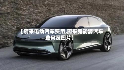【蔚来电动汽车费用,蔚来新能源汽车费用及图片】-第2张图片