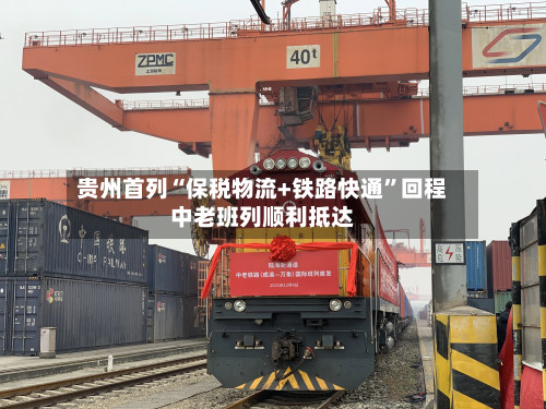 贵州首列“保税物流+铁路快通	”回程中老班列顺利抵达-第2张图片