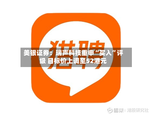 美银证券：瑞声科技重申“买入	”评级 目标价上调至52港元-第3张图片