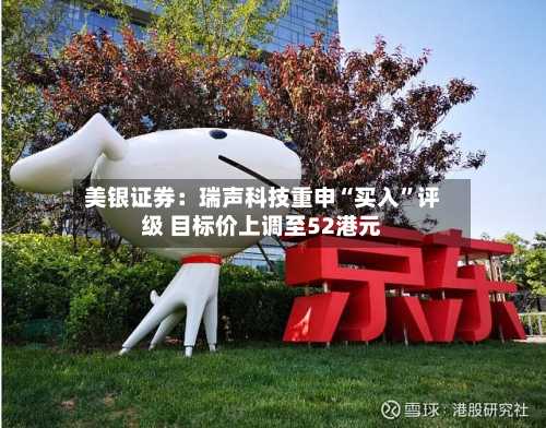 美银证券：瑞声科技重申“买入”评级 目标价上调至52港元-第2张图片