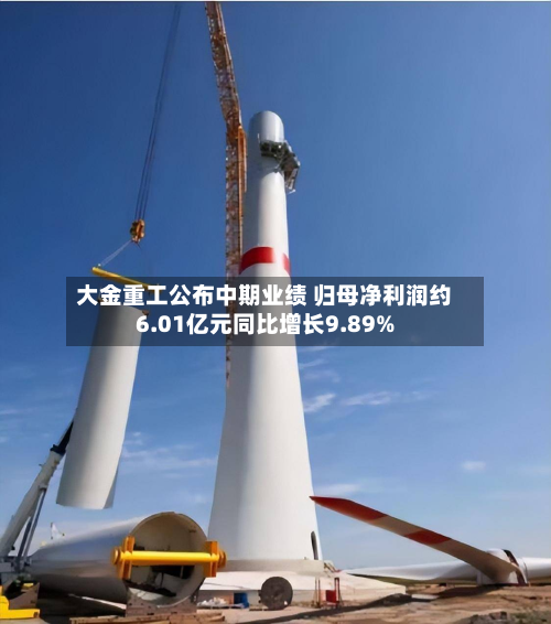 大金重工公布中期业绩 归母净利润约6.01亿元同比增长9.89%-第1张图片