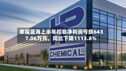 幸福蓝海上半年扣非净利润亏损6437.06万元，同比下降1113.8%-第2张图片