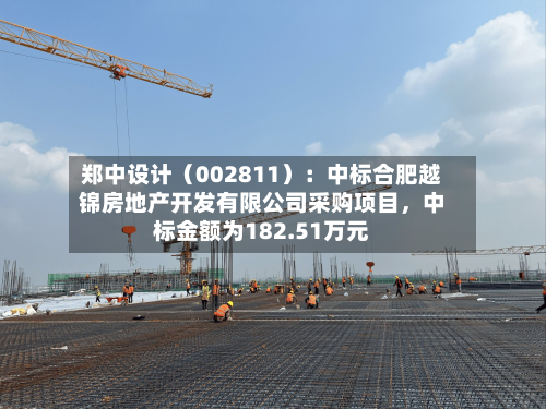 郑中设计（002811）：中标合肥越锦房地产开发有限公司采购项目，中标金额为182.51万元-第2张图片