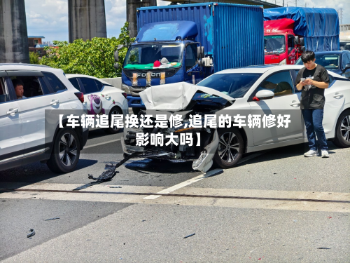 【车辆追尾换还是修,追尾的车辆修好影响大吗】-第2张图片