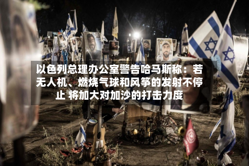 以色列总理办公室警告哈马斯称：若无人机、燃烧气球和风筝的发射不停止 将加大对加沙的打击力度