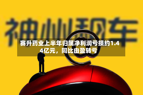 赛升药业上半年归属净利润亏损约1.44亿元，同比由盈转亏-第2张图片