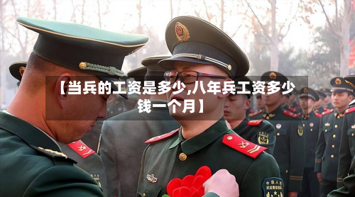 【当兵的工资是多少,八年兵工资多少钱一个月】