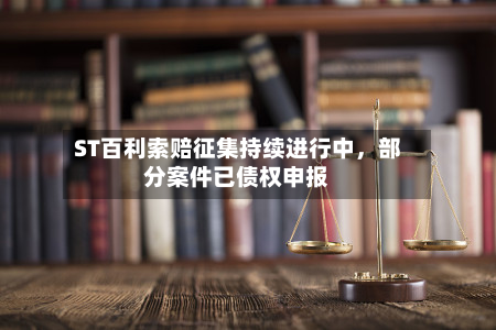 ST百利索赔征集持续进行中，部分案件已债权申报-第2张图片
