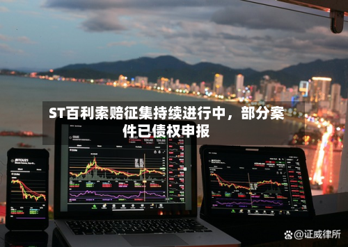 ST百利索赔征集持续进行中	，部分案件已债权申报-第3张图片