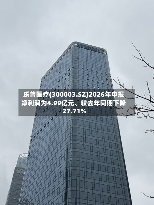 乐普医疗(300003.SZ)2026年中报净利润为4.99亿元	、较去年同期下降27.71%-第2张图片