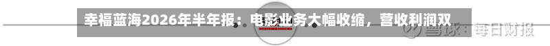 幸福蓝海2026年半年报：电影业务大幅收缩，营收利润双降-第2张图片