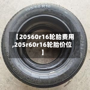 【20560r16轮胎费用,205r60r16轮胎价位】-第3张图片
