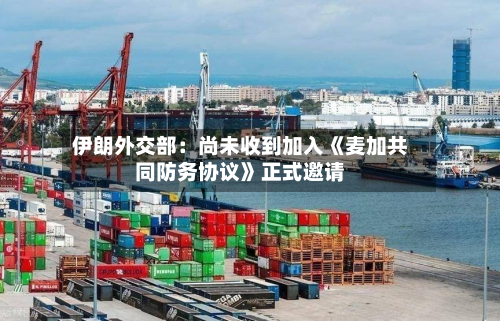 伊朗外交部：尚未收到加入《麦加共同防务协议》正式邀请