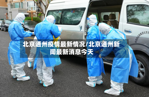 北京通州疫情最新情况/北京通州新闻最新消息今天