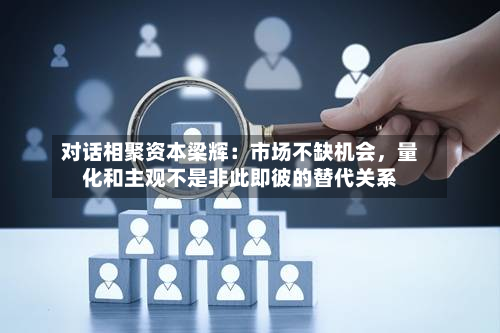 对话相聚资本梁辉：市场不缺机会	，量化和主观不是非此即彼的替代关系-第3张图片