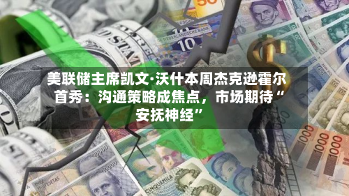 美联储主席凯文·沃什本周杰克逊霍尔首秀：沟通策略成焦点，市场期待“安抚神经”-第3张图片