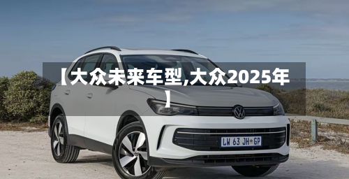 【大众未来车型,大众2025年】