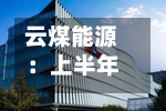 云煤能源：上半年净亏损2.49亿元 亏损同比扩大-第2张图片