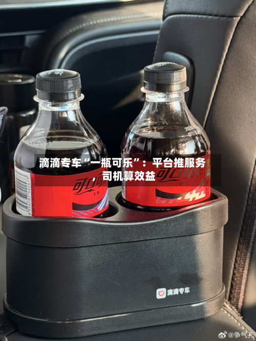 滴滴专车“一瓶可乐	”：平台推服务	，司机算效益-第1张图片