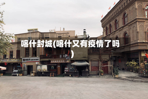 喀什封城(喀什又有疫情了吗)