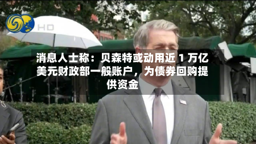 消息人士称：贝森特或动用近 1 万亿美元财政部一般账户，为债券回购提供资金-第2张图片