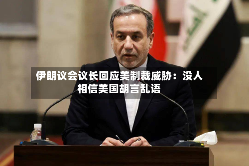 伊朗议会议长回应美制裁威胁:没人相信美国胡言乱语-第2张图片