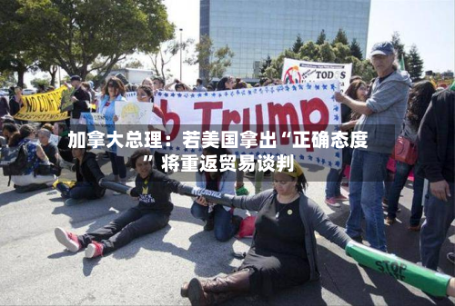 加拿大总理：若美国拿出“正确态度” 将重返贸易谈判-第2张图片