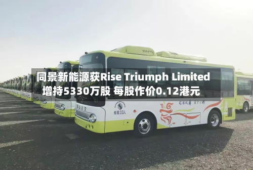 同景新能源获Rise Triumph Limited增持5330万股 每股作价0.12港元-第2张图片