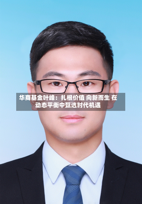 华商基金叶峰:扎根价值 向新而生 在动态平衡中甄选时代机遇-第3张图片
