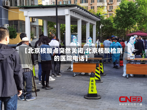 【北京核酸点突然关闭,北京核酸检测的医院电话】-第2张图片