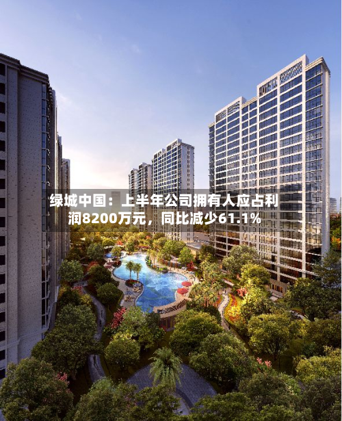 绿城中国：上半年公司拥有人应占利润8200万元	，同比减少61.1%-第2张图片