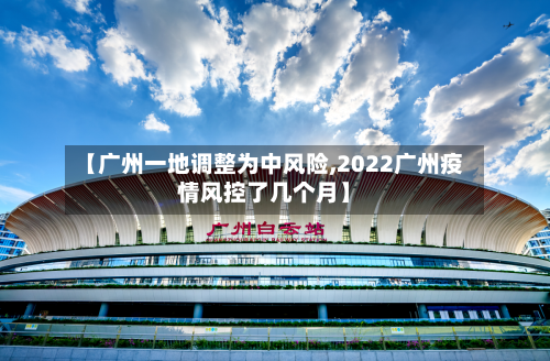 【广州一地调整为中风险,2022广州疫情风控了几个月】-第2张图片