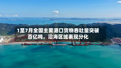 1至7月全国主要港口货物吞吐量突破百亿吨，沿海区域表现分化-第2张图片