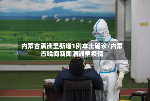 内蒙古满洲里新增1例本土确诊/内蒙古晚间新闻满洲里疫情-第2张图片