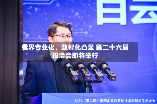 世界化、专业化、数智化凸显 第二十六届投洽会即将举行