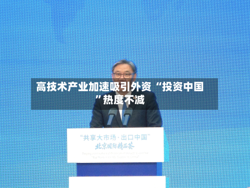 高技术产业加速吸引外资 “投资中国	”热度不减-第2张图片