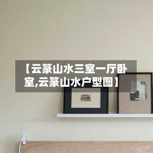 【云篆山水三室一厅卧室,云篆山水户型图】-第2张图片