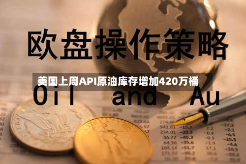 美国上周API原油库存增加420万桶
