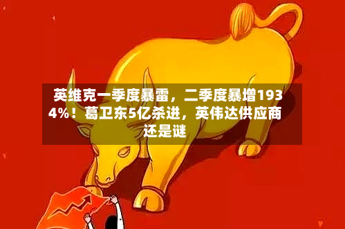 英维克一季度暴雷，二季度暴增1934%！葛卫东5亿杀进，英伟达供应商还是谜-第2张图片