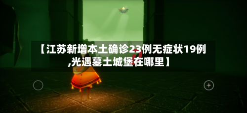 【江苏新增本土确诊23例无症状19例,光遇墓土城堡在哪里】