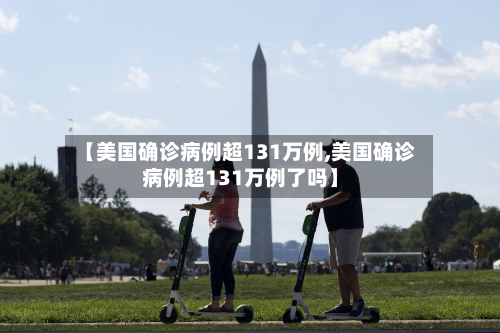 【美国确诊病例超131万例,美国确诊病例超131万例了吗】-第2张图片