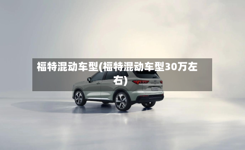 福特混动车型(福特混动车型30万左右)