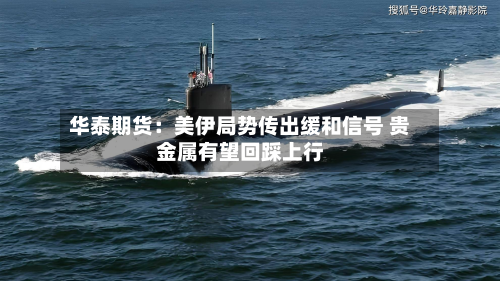 华泰期货：美伊局势传出缓和信号 贵金属有望回踩上行-第1张图片