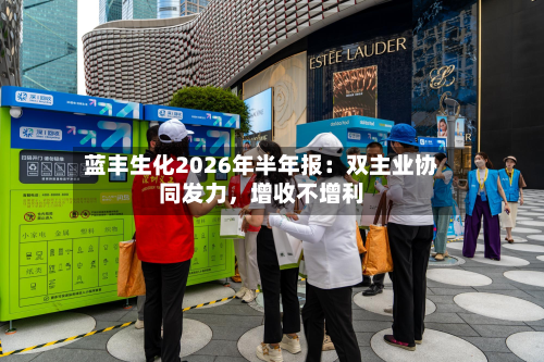 蓝丰生化2026年半年报：双主业协同发力，增收不增利-第1张图片