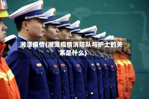 湘潭疫情(湘潭疫情消防队与护士的关系是什么)-第3张图片