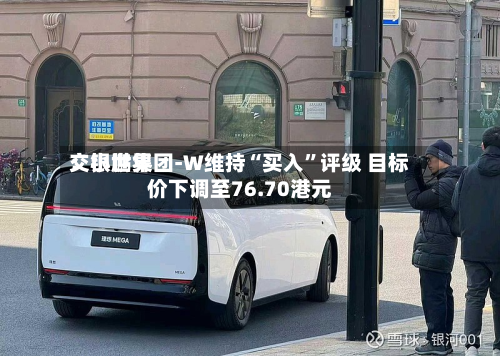 交银世界：小鹏集团-W维持“买入”评级 目标价下调至76.70港元-第2张图片